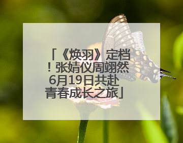 《焕羽》定档！张婧仪周翊然6月19日共赴青春成长之旅