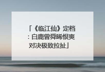《临江仙》定档：白鹿曾舜晞恨爽对决极致拉扯