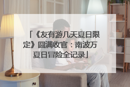 《友有游几天夏日限定》圆满收官：南波万夏日冒险全记录