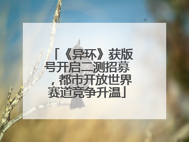 《异环》获版号开启二测招募，都市开放世界赛道竞争升温