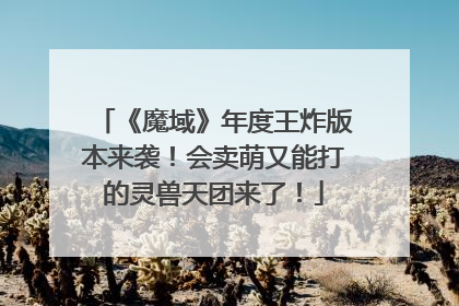《魔域》年度王炸版本来袭！会卖萌又能打的灵兽天团来了！