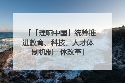 「理响中国」统筹推进教育、科技、人才体制机制一体改革