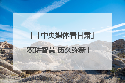 「中央媒体看甘肃」农耕智慧 历久弥新