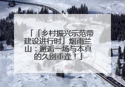 「乡村振兴示范带建设进行时」烟雨兰山：邂逅一场与本真的久别重逢！