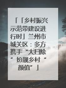 「乡村振兴示范带建设进行时」兰州市城关区：多方携手“大扫除”扮靓乡村“颜值”