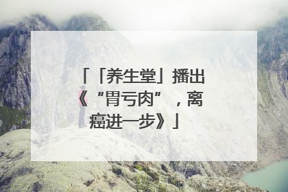 「养生堂」播出《“胃亏肉”，离癌进一步》