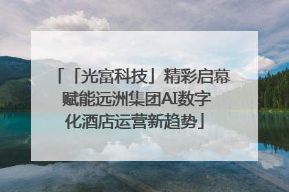 「光富科技」精彩启幕 赋能远洲集团AI数字化酒店运营新趋势