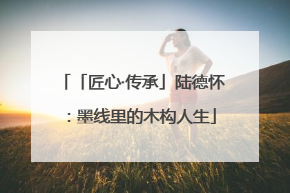 「匠心·传承」陆德怀：墨线里的木构人生