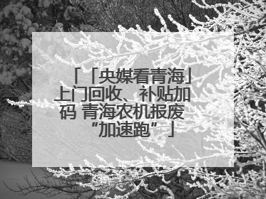 「央媒看青海」上门回收、补贴加码 青海农机报废“加速跑”