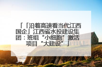 「沿着高速看当代江西国企」江西省水投建设集团：班组“小细胞”激活项目“大建设”