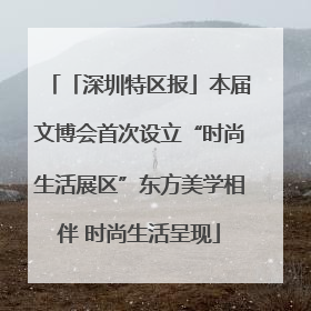 「深圳特区报」本届文博会首次设立“时尚生活展区”东方美学相伴 时尚生活呈现