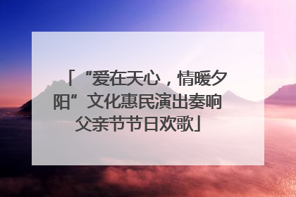 “爱在天心，情暖夕阳”文化惠民演出奏响父亲节节日欢歌