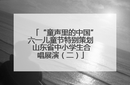 “童声里的中国”六一儿童节特别策划 山东省中小学生合唱展演（二）