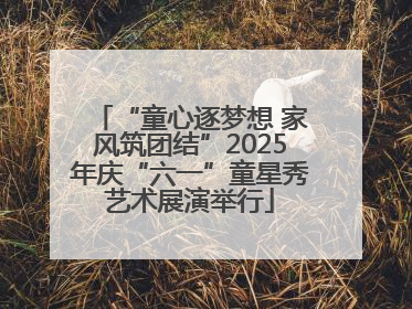 “童心逐梦想 家风筑团结”2025年庆“六一”童星秀艺术展演举行