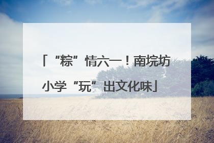 “粽”情六一！南垸坊小学“玩”出文化味