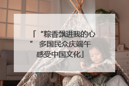 “粽香飘进我的心” 多国民众庆端午感受中国文化