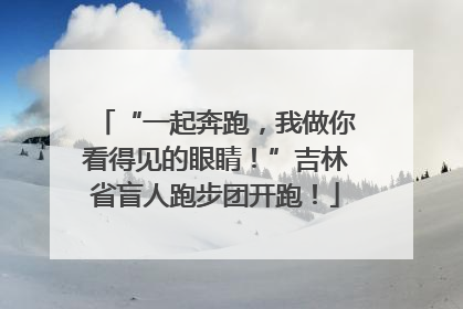 “一起奔跑，我做你看得见的眼睛！”吉林省盲人跑步团开跑！