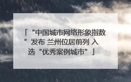 “中国城市网络形象指数”发布 兰州位居前列 入选“优秀案例城市”