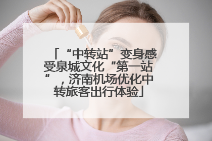 “中转站”变身感受泉城文化“第一站”，济南机场优化中转旅客出行体验