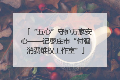 “五心”守护万家安心——记枣庄市“付强消费维权工作室”