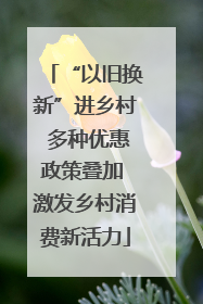 “以旧换新”进乡村 多种优惠政策叠加 激发乡村消费新活力