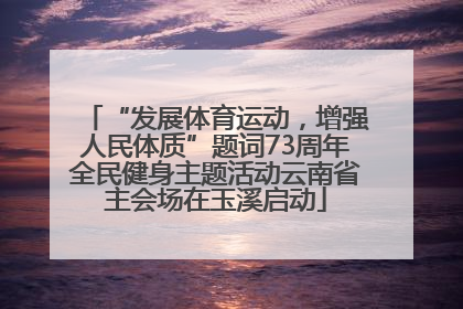 “发展体育运动，增强人民体质”题词73周年全民健身主题活动云南省主会场在玉溪启动