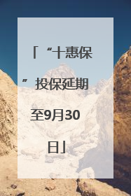 “十惠保”投保延期至9月30日