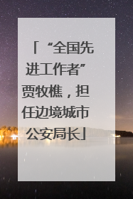 “全国先进工作者”贾牧樵，担任边境城市公安局长