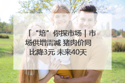 “培”你探市场｜市场供增需减 猪肉价同比降3元 未来40天便宜猪肉敞开吃