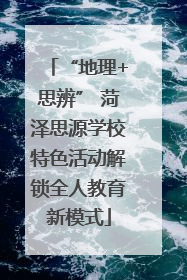 “地理+思辨” 菏泽思源学校特色活动解锁全人教育新模式