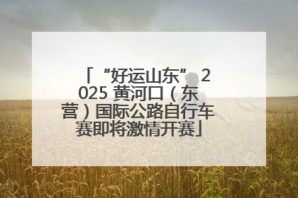 “好运山东” 2025 黄河口（东营）国际公路自行车赛即将激情开赛