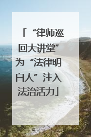 “律师巡回大讲堂”为“法律明白人”注入法治活力