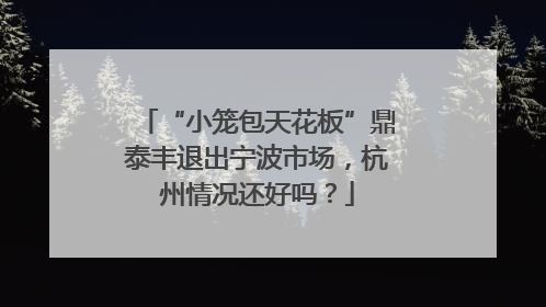 “小笼包天花板”鼎泰丰退出宁波市场，杭州情况还好吗？