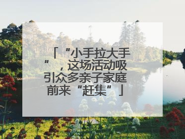 “小手拉大手”，这场活动吸引众多亲子家庭前来“赶集”