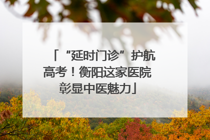 “延时门诊”护航高考！衡阳这家医院彰显中医魅力