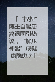 “捏捏”博主自曝患癌退圈引热议，“解压神器”成健康隐患？