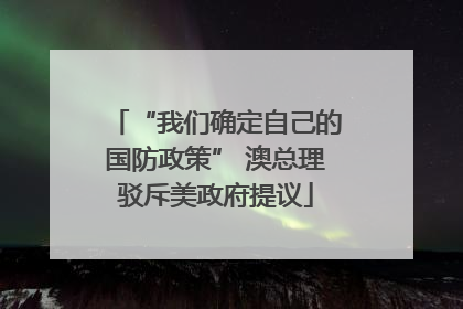 “我们确定自己的国防政策” 澳总理驳斥美政府提议