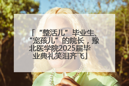 “整活儿”毕业生、“宠孩儿”的院长，豫北医学院2025届毕业典礼笑泪齐飞