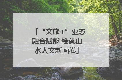 “文旅+”业态融合赋能 绘就山水人文新画卷