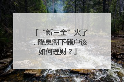“新三金”火了，降息潮下储户该如何理财？