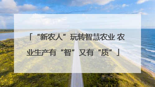 “新农人”玩转智慧农业 农业生产有“智”又有“质”