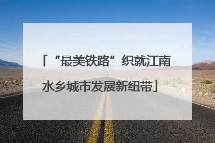 “最美铁路”织就江南水乡城市发展新纽带