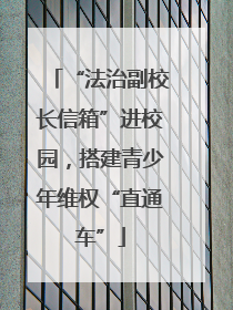 “法治副校长信箱”进校园，搭建青少年维权“直通车”