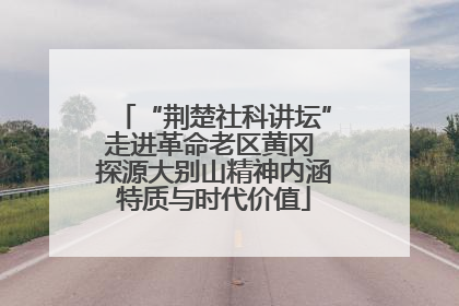 “荆楚社科讲坛”走进革命老区黄冈 探源大别山精神内涵特质与时代价值
