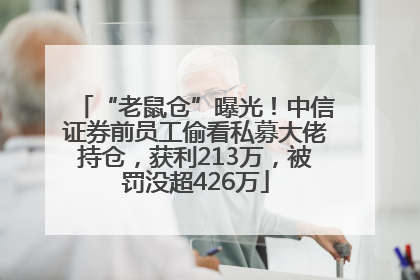 “老鼠仓”曝光！中信证券前员工偷看私募大佬持仓，获利213万，被罚没超426万