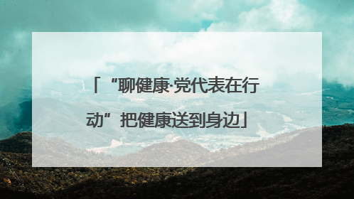 “聊健康·党代表在行动”把健康送到身边