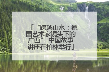 “跨越山水：德国艺术家镜头下的广西” 中国故事讲座在柏林举行
