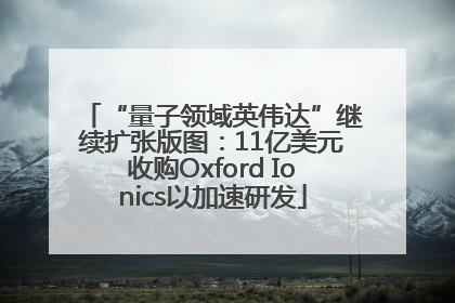 “量子领域英伟达”继续扩张版图：11亿美元收购Oxford Ionics以加速研发