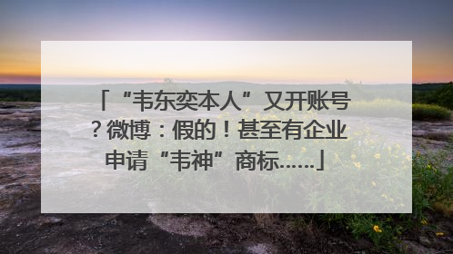 “韦东奕本人”又开账号？微博：假的！甚至有企业申请“韦神”商标……