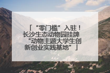 “零门槛”入驻！长沙生态动物园挂牌“动物主题大学生创新创业实践基地”